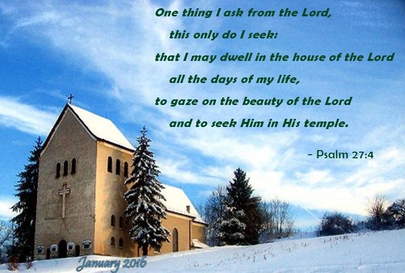 One thing I ask from the Lord, this only do I seek: that I may dwell in the house of the Lord all the days of my life, to gaze on the beauty of the Lord and to seek Him in His temple. - Psalm 27:4