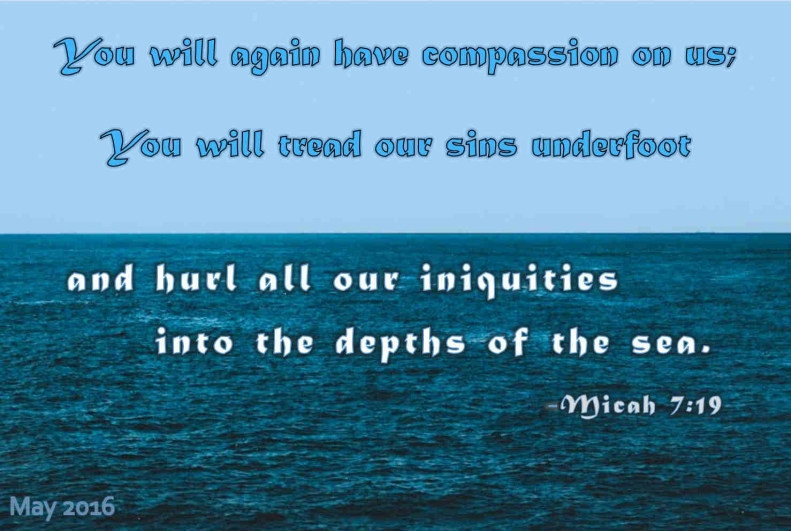 You will again have compassion on us; You will tread our sins underfoot and hurl all our iniquities into the depths of the sea. - Micah 7:19